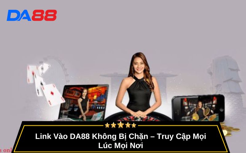 Link Vào DA88 Không Bị Chặn – Truy Cập Mọi Lúc Mọi Nơi