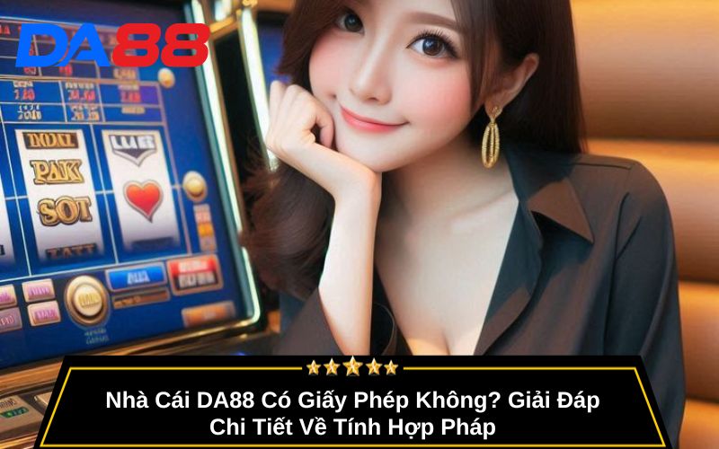 Nhà Cái DA88 Có Giấy Phép Không? Giải Đáp Chi Tiết Về Tính Hợp Pháp