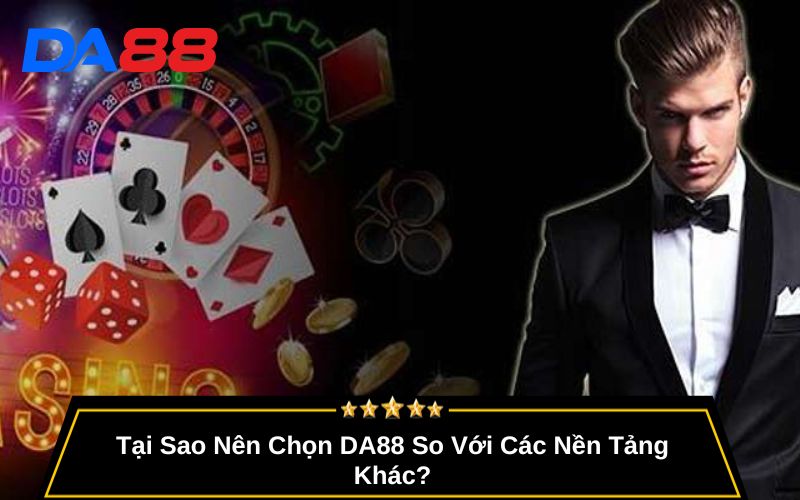 Tại Sao Nên Chọn DA88 So Với Các Nền Tảng Khác?